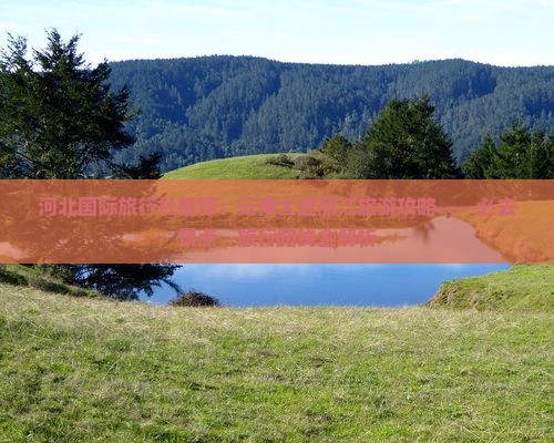 河北国际旅行社推荐：云南大理丽江旅游攻略——必去景点、旅行路线全解析