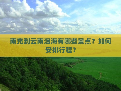 南充到云南洱海有哪些景点？如何安排行程？