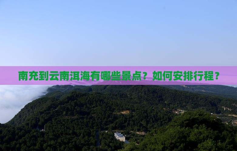 南充到云南洱海有哪些景点？如何安排行程？