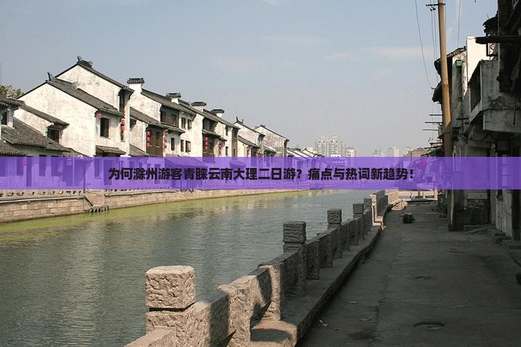 为何滁州游客青睐云南大理二日游？痛点与热词新趋势！