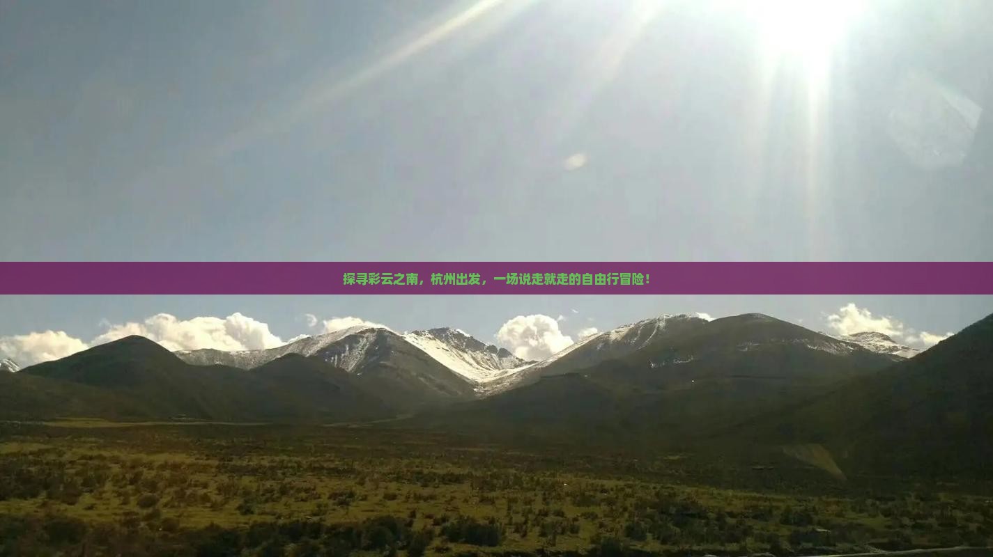探寻彩云之南，杭州出发，一场说走就走的自由行冒险！