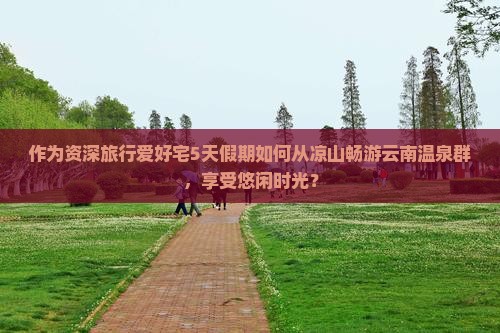 作为资深旅行爱好宅5天假期如何从凉山畅游云南温泉群，享受悠闲时光？