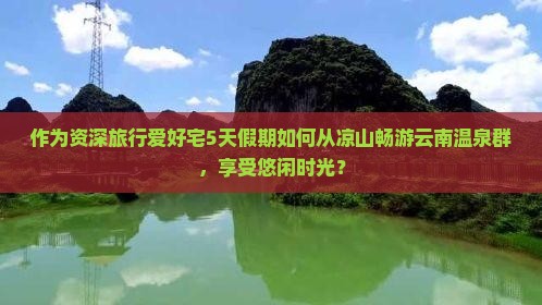 作为资深旅行爱好宅5天假期如何从凉山畅游云南温泉群，享受悠闲时光？