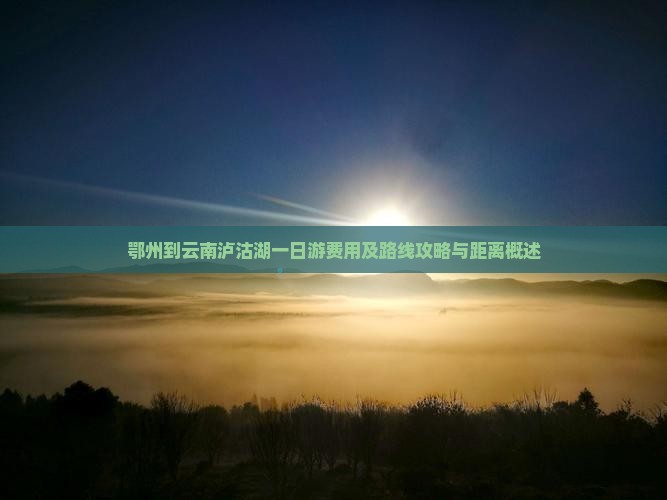 鄂州到云南泸沽湖一日游费用及路线攻略与距离概述