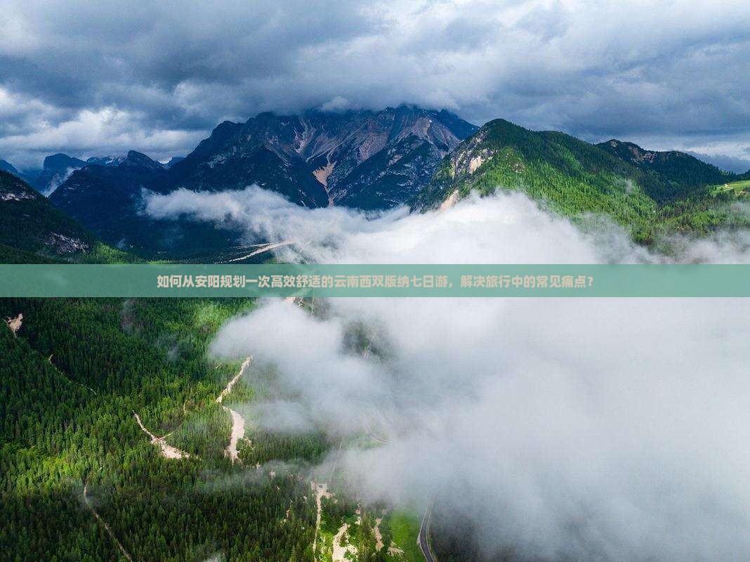 如何从安阳规划一次高效舒适的云南西双版纳七日游，解决旅行中的常见痛点？