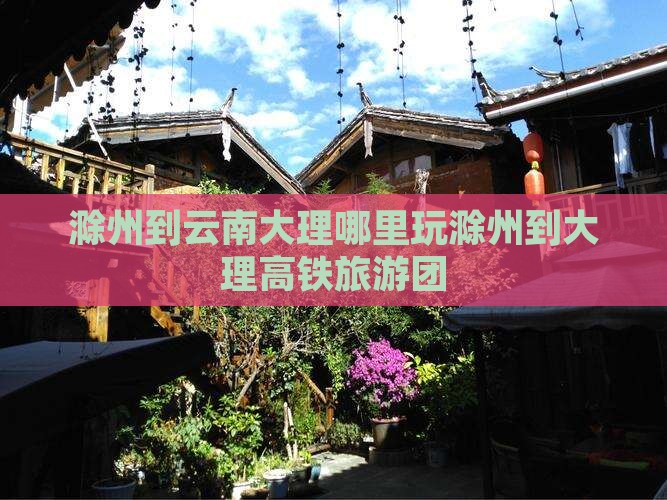 滁州到云南大理哪里玩滁州到大理高铁旅游团