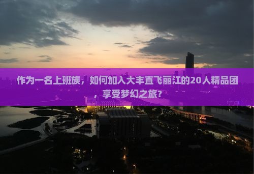 作为一名上班族，如何加入大丰直飞丽江的20人精品团，享受梦幻之旅？