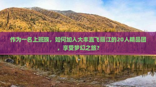 作为一名上班族，如何加入大丰直飞丽江的20人精品团，享受梦幻之旅？