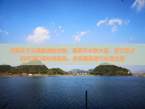 这篇关于云南旅游的攻略，看看天水到大理、丽江景点的景区门票价格信息，涉及国际旅行社营业部