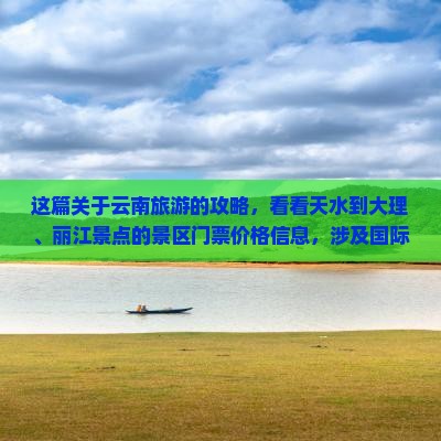 这篇关于云南旅游的攻略，看看天水到大理、丽江景点的景区门票价格信息，涉及国际旅行社营业部