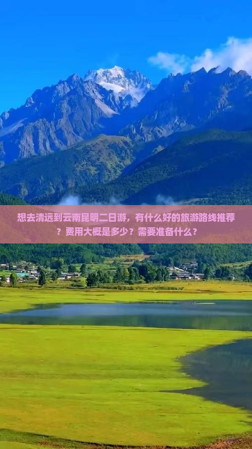 想去清远到云南昆明二日游，有什么好的旅游路线推荐？费用大概是多少？需要准备什么？