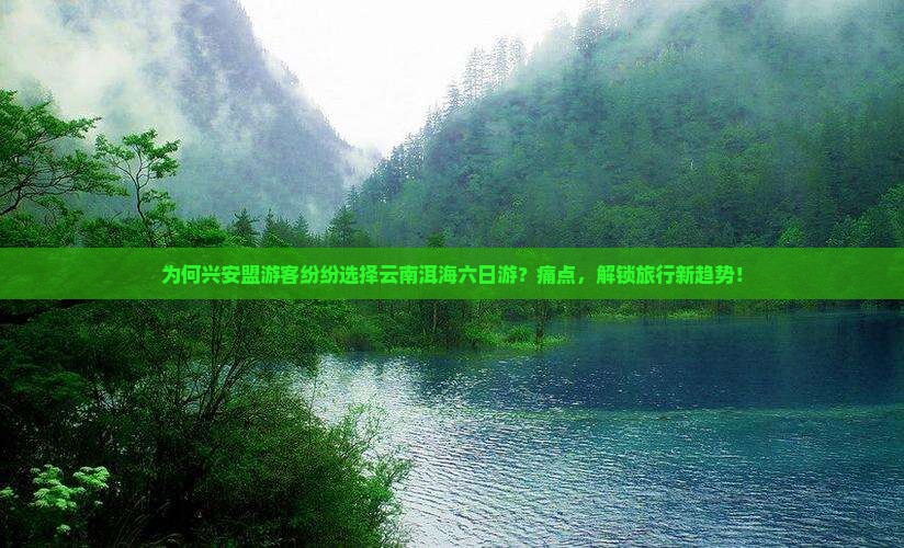 为何兴安盟游客纷纷选择云南洱海六日游？痛点，解锁旅行新趋势！