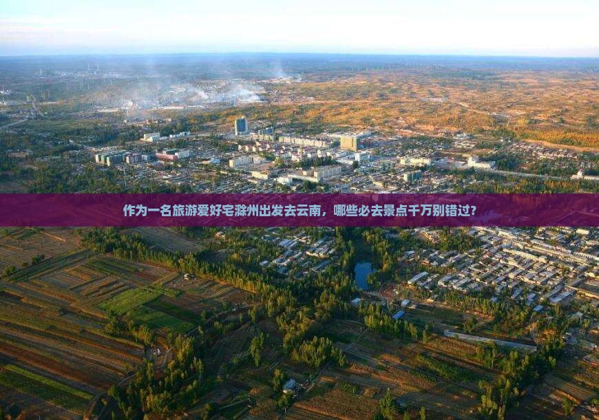 作为一名旅游爱好宅滁州出发去云南，哪些必去景点千万别错过？