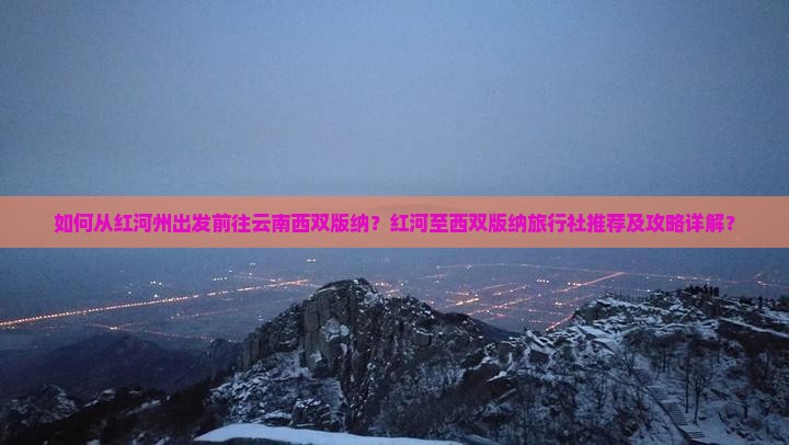 如何从红河州出发前往云南西双版纳？红河至西双版纳旅行社推荐及攻略详解？