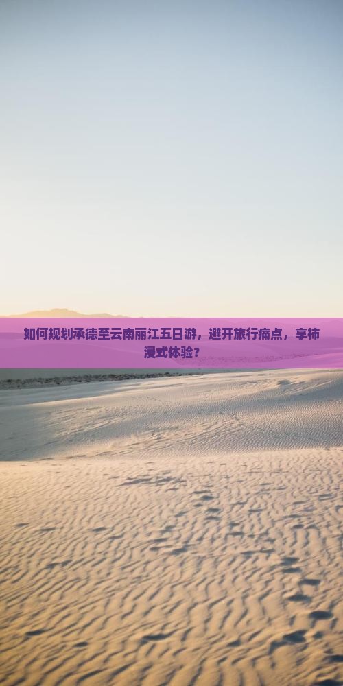 如何规划承德至云南丽江五日游，避开旅行痛点，享柿浸式体验？