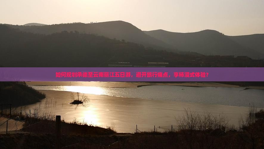 如何规划承德至云南丽江五日游，避开旅行痛点，享柿浸式体验？