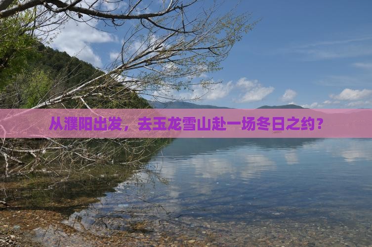 从濮阳出发，去玉龙雪山赴一场冬日之约？