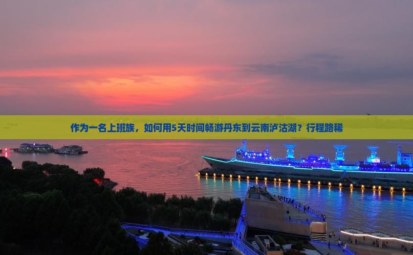 作为一名上班族，如何用5天时间畅游丹东到云南泸沽湖？行程路稀