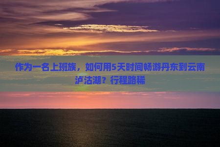 作为一名上班族，如何用5天时间畅游丹东到云南泸沽湖？行程路稀