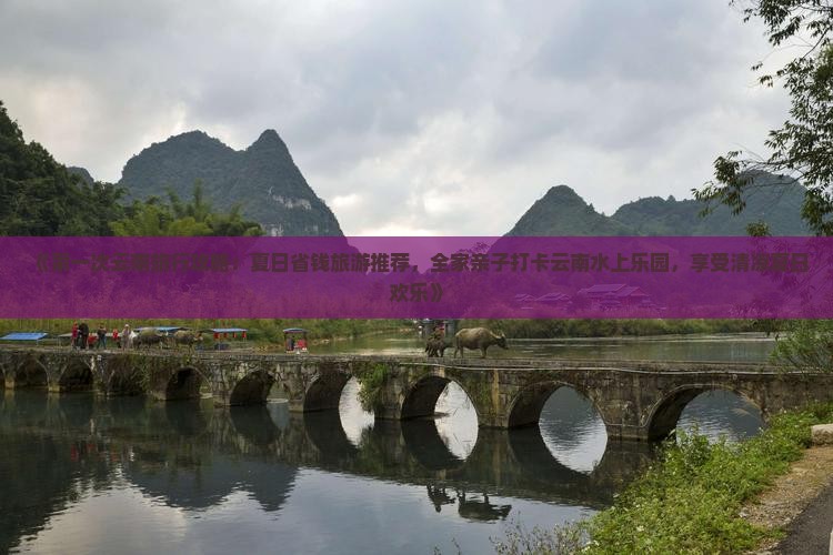 《第一次云南旅行攻略：夏日省钱旅游推荐，全家亲子打卡云南水上乐园，享受清凉夏日欢乐》
