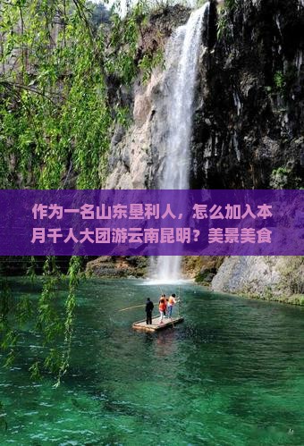 作为一名山东垦利人，怎么加入本月千人大团游云南昆明？美景美食攻略快问我！