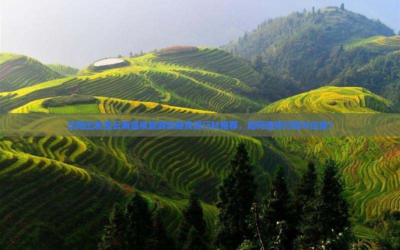 沈阳出发至云南温泉旅游攻略及旅行社推荐，如何选择行程与住宿？