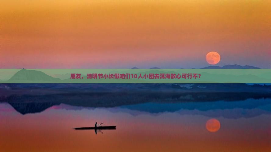 朋友，清明节小长假咱们10人小团去洱海散心可行不？