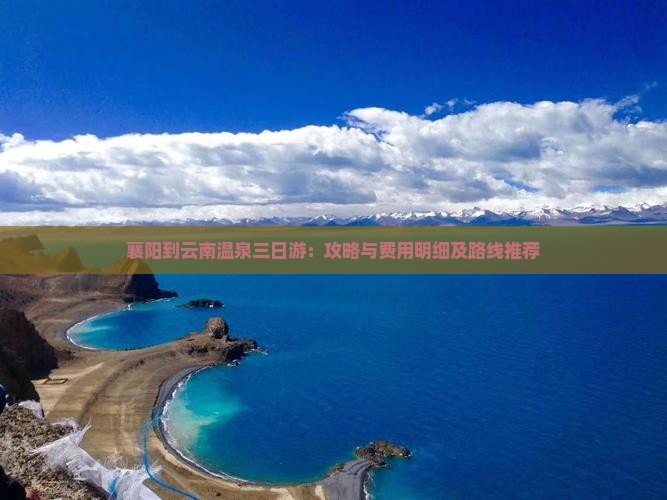 襄阳到云南温泉三日游：攻略与费用明细及路线推荐