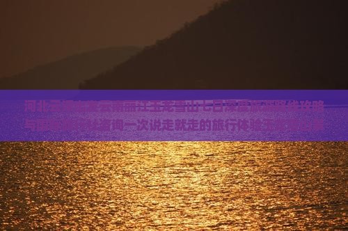 河北云浮出发云南丽江玉龙雪山七日深度旅游路线攻略与国际旅行社咨询一次说走就走的旅行体验玉龙雪山景点游