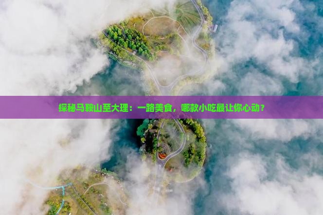 探秘马鞍山至大理：一路美食，哪款小吃最让你心动？