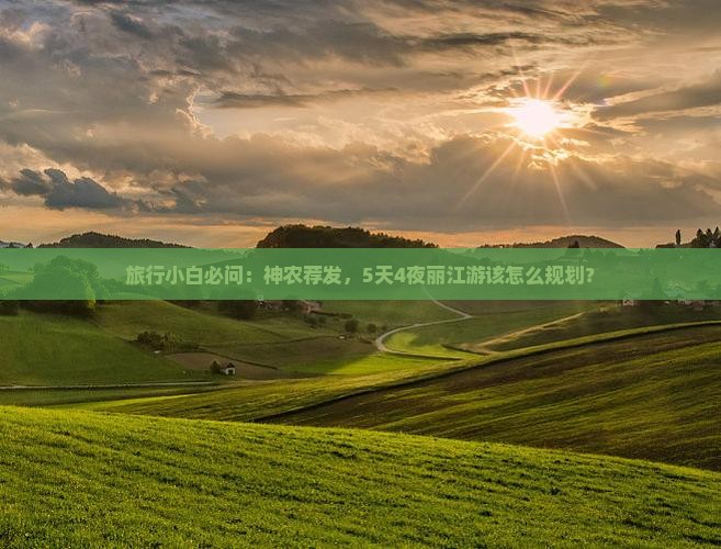 旅行小白必问:神农荐发,5天4夜丽江游该怎么规划? 旅行小白必问:神农荐发,5天4夜丽江游该怎么规划?