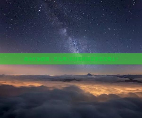 身为长治居民，怎么用5天时间畅游云南玉龙雪山？