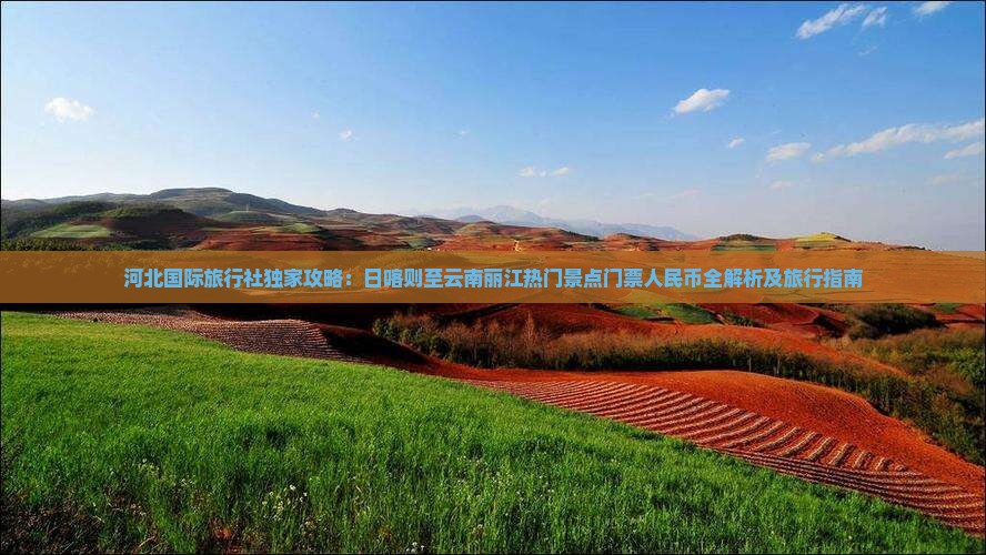 河北国际旅行社独家攻略：日喀则至云南丽江热门景点门票人民币全解析及旅行指南