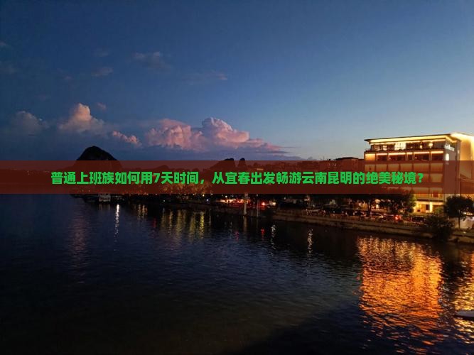 普通上班族如何用7天时间，从宜春出发畅游云南昆明的绝美秘境？