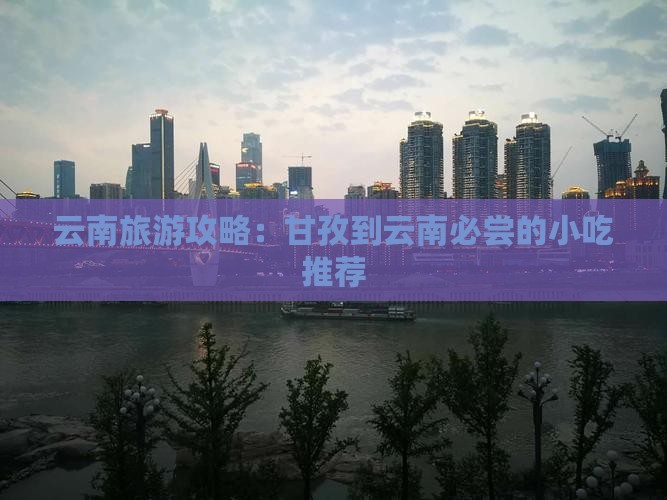 云南旅游攻略：甘孜到云南必尝的小吃推荐