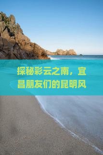 探秘彩云之南，宜昌朋友们的昆明风情大冒险！