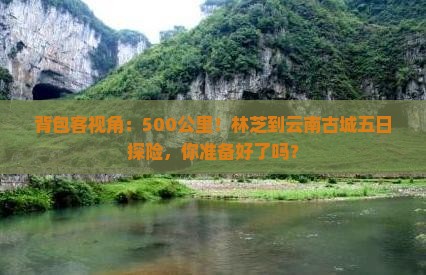 背包客视角：500公里！林芝到云南古城五日探险，你准备好了吗？