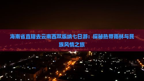 海南省直辖去云南西双版纳七日游：探秘热带雨林与民族风情之旅