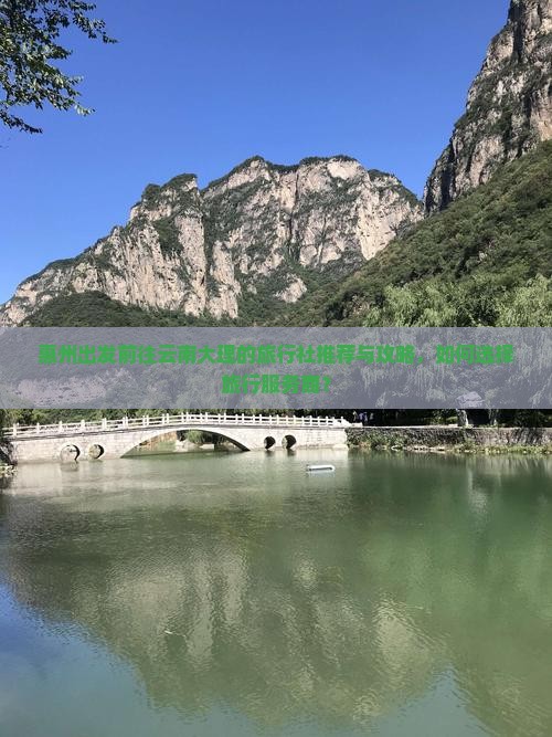 惠州出发前往云南大理的旅行社推荐与攻略，如何选择旅行服务商？