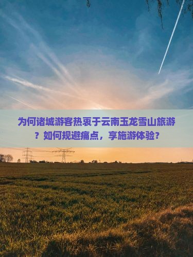 为何诸城游客热衷于云南玉龙雪山旅游？如何规避痛点，享施游体验？
