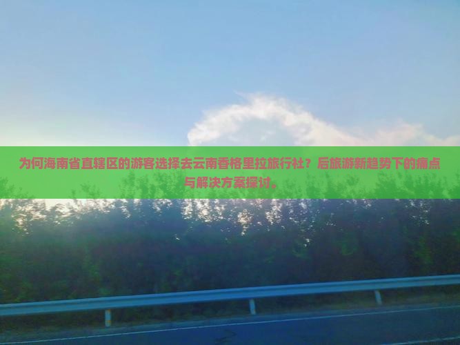 为何海南省直辖区的游客选择去云南香格里拉旅行社？后旅游新趋势下的痛点与解决方案探讨。
