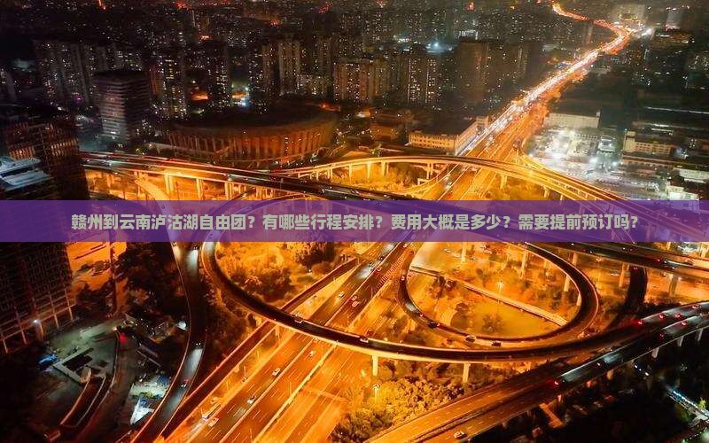 赣州到云南泸沽湖自由团？有哪些行程安排？费用大概是多少？需要提前预订吗？