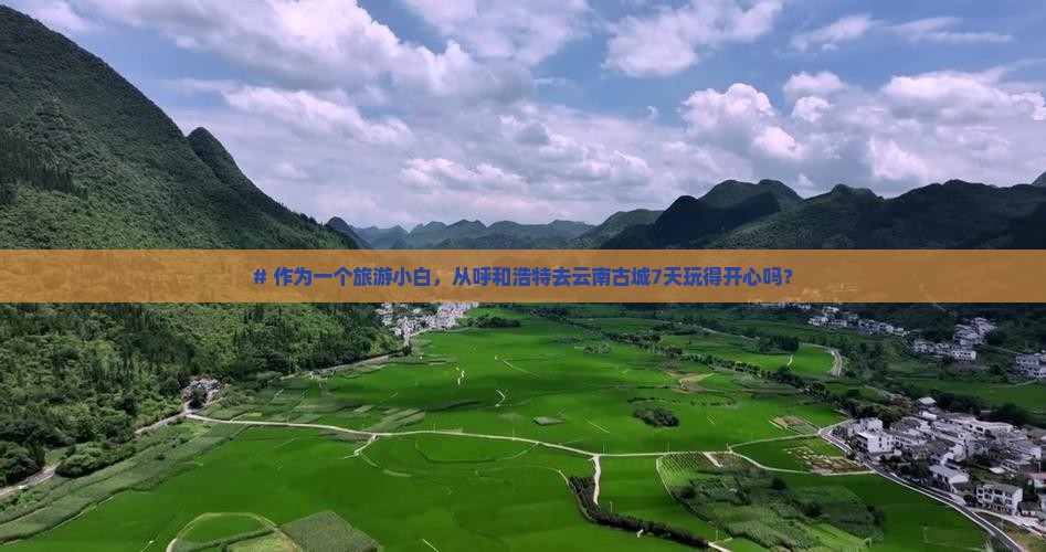 # 作为一个旅游小白，从呼和浩特去云南古城7天玩得开心吗？