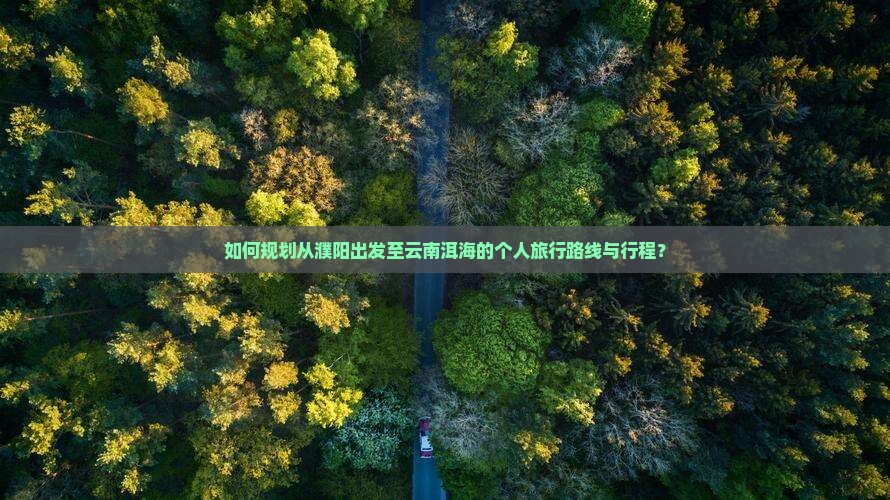 如何规划从濮阳出发至云南洱海的个人旅行路线与行程？