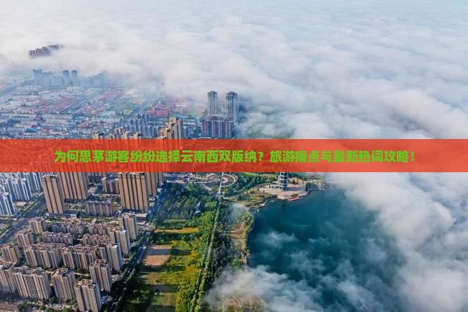 为何思茅游客纷纷选择云南西双版纳？旅游痛点与最新热词攻略！