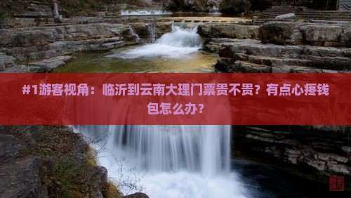 #1游客视角：临沂到云南大理门票贵不贵？有点心疼钱包怎么办？