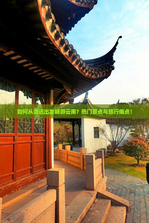 如何从清远出发畅游云南？热门景点与旅行痛点！