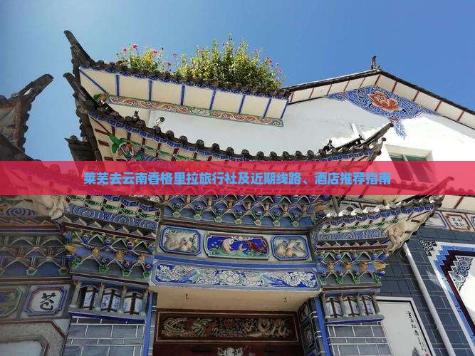 莱芜去云南香格里拉旅行社及近期线路、酒店推荐指南 莱芜去云南香格里拉旅行社及近期线路、酒店推荐指南