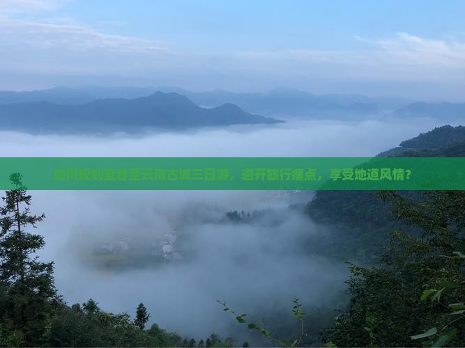 如何规划宜春至云南古城三日游，避开旅行痛点，享受地道风情？