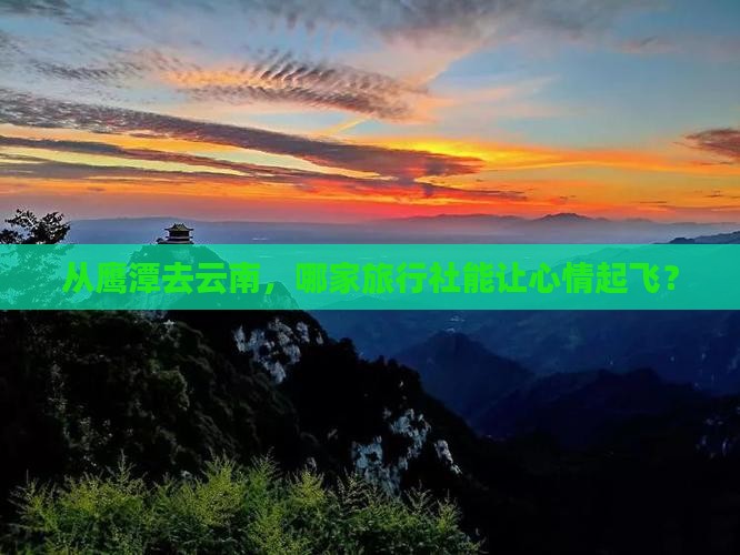 从鹰潭去云南，哪家旅行社能让心情起飞？